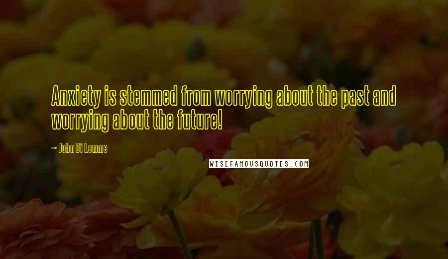 John Di Lemme Quotes: Anxiety is stemmed from worrying about the past and worrying about the future!