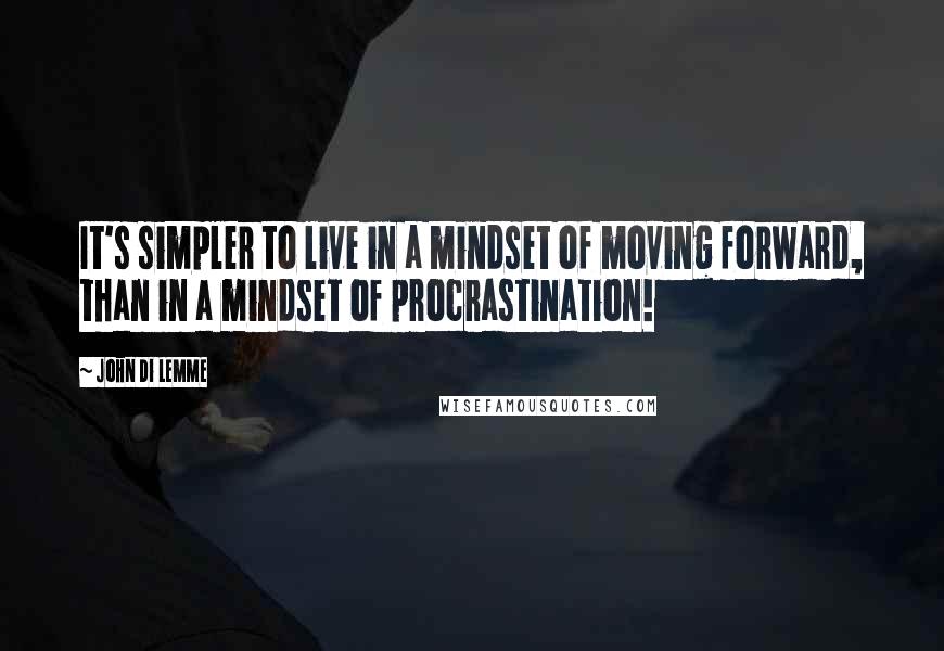 John Di Lemme Quotes: It's simpler to live in a mindset of moving forward, than in a mindset of procrastination!