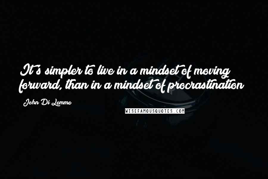 John Di Lemme Quotes: It's simpler to live in a mindset of moving forward, than in a mindset of procrastination!