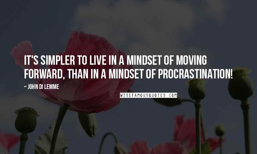 John Di Lemme Quotes: It's simpler to live in a mindset of moving forward, than in a mindset of procrastination!