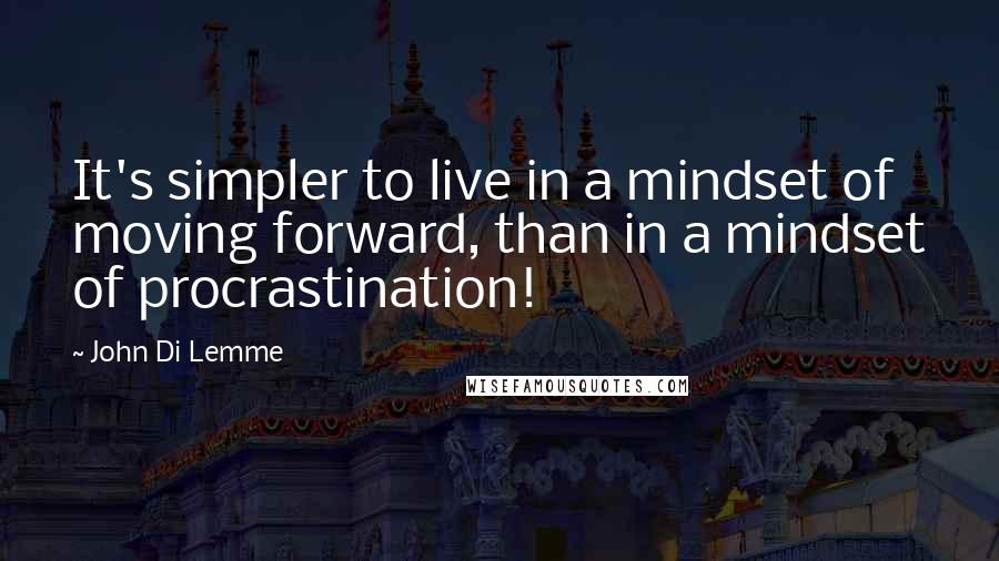 John Di Lemme Quotes: It's simpler to live in a mindset of moving forward, than in a mindset of procrastination!