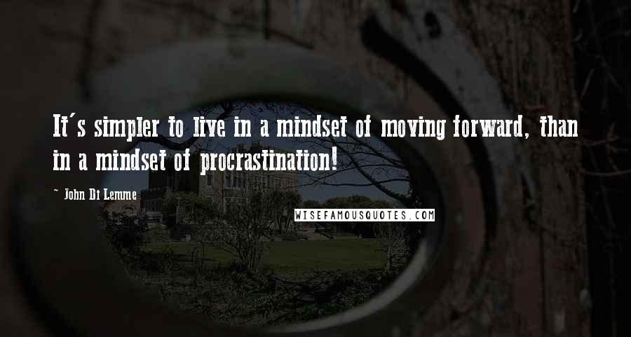 John Di Lemme Quotes: It's simpler to live in a mindset of moving forward, than in a mindset of procrastination!