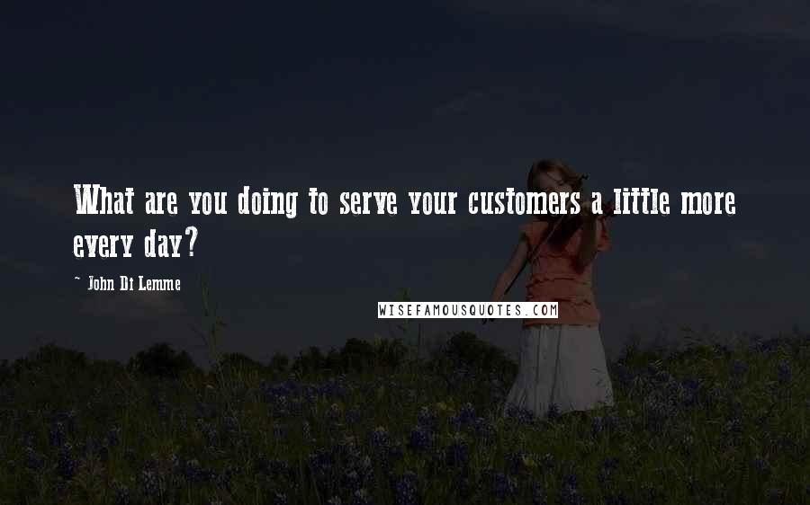 John Di Lemme Quotes: What are you doing to serve your customers a little more every day?