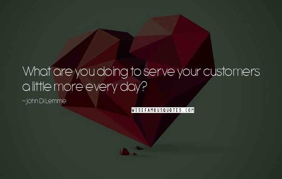 John Di Lemme Quotes: What are you doing to serve your customers a little more every day?