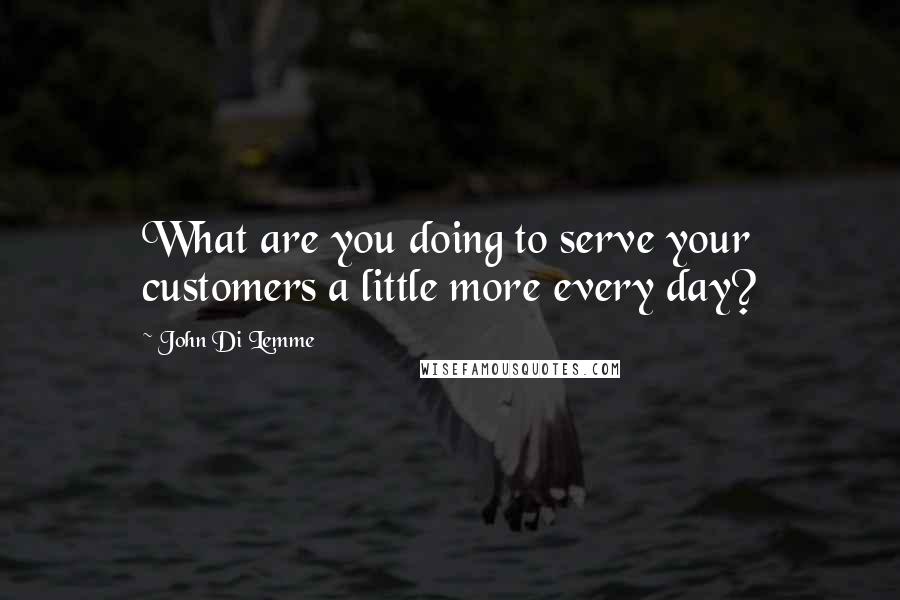 John Di Lemme Quotes: What are you doing to serve your customers a little more every day?