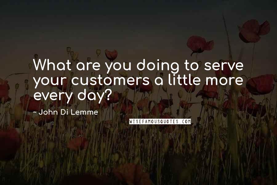 John Di Lemme Quotes: What are you doing to serve your customers a little more every day?