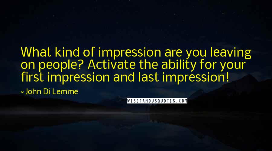 John Di Lemme Quotes: What kind of impression are you leaving on people? Activate the ability for your first impression and last impression!