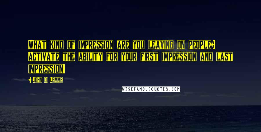 John Di Lemme Quotes: What kind of impression are you leaving on people? Activate the ability for your first impression and last impression!