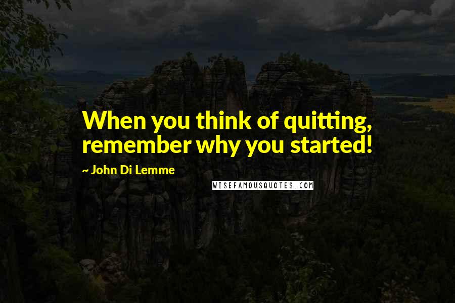 John Di Lemme Quotes: When you think of quitting, remember why you started!