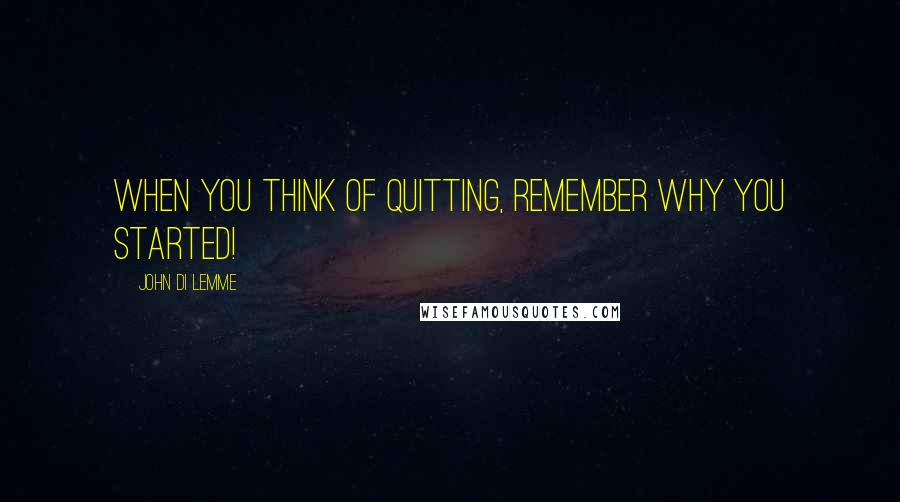 John Di Lemme Quotes: When you think of quitting, remember why you started!