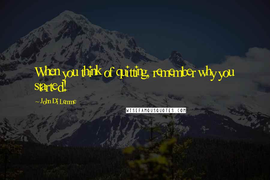 John Di Lemme Quotes: When you think of quitting, remember why you started!