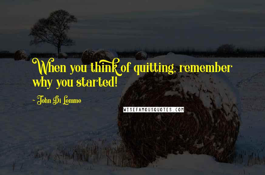 John Di Lemme Quotes: When you think of quitting, remember why you started!