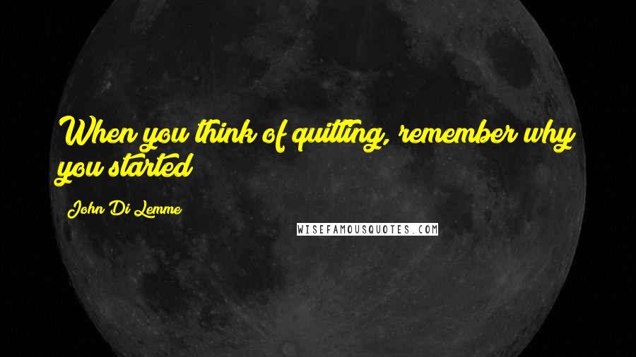 John Di Lemme Quotes: When you think of quitting, remember why you started!