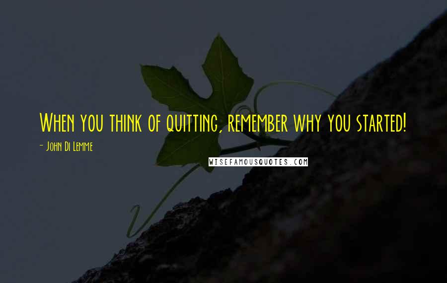 John Di Lemme Quotes: When you think of quitting, remember why you started!