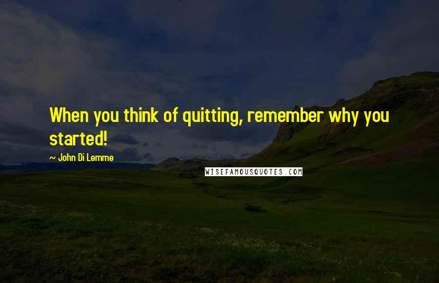 John Di Lemme Quotes: When you think of quitting, remember why you started!