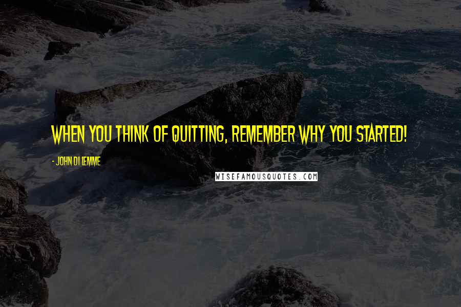 John Di Lemme Quotes: When you think of quitting, remember why you started!