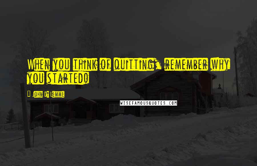 John Di Lemme Quotes: When you think of quitting, remember why you started!