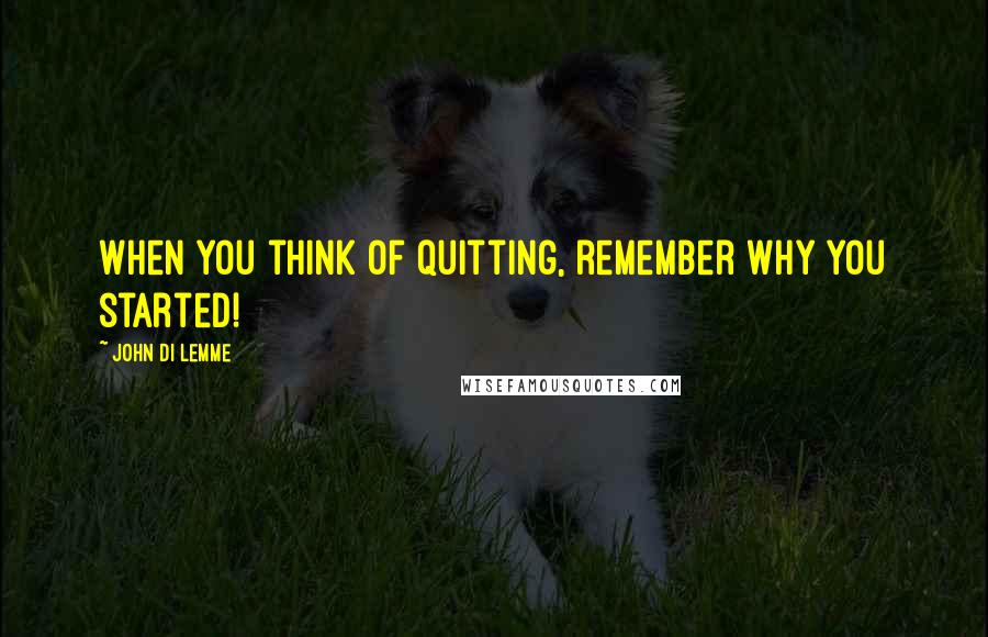 John Di Lemme Quotes: When you think of quitting, remember why you started!