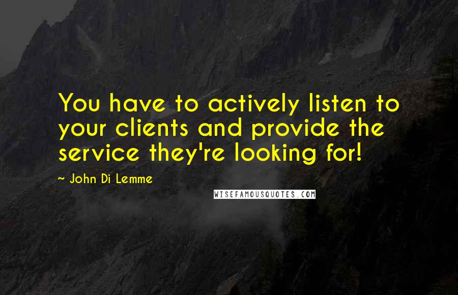 John Di Lemme Quotes: You have to actively listen to your clients and provide the service they're looking for!