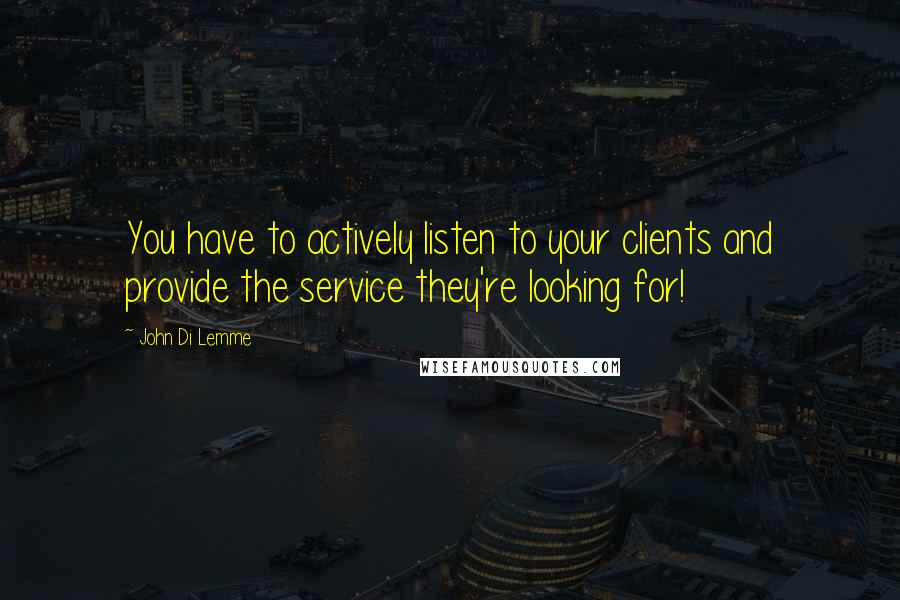 John Di Lemme Quotes: You have to actively listen to your clients and provide the service they're looking for!