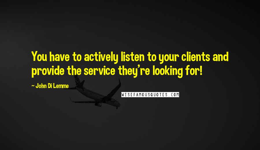 John Di Lemme Quotes: You have to actively listen to your clients and provide the service they're looking for!