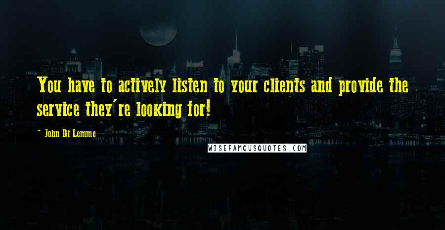 John Di Lemme Quotes: You have to actively listen to your clients and provide the service they're looking for!