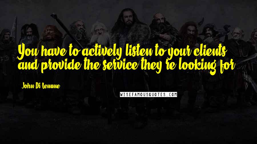 John Di Lemme Quotes: You have to actively listen to your clients and provide the service they're looking for!