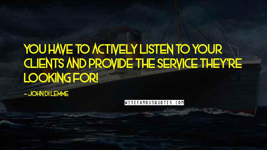 John Di Lemme Quotes: You have to actively listen to your clients and provide the service they're looking for!