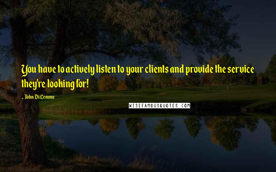 John Di Lemme Quotes: You have to actively listen to your clients and provide the service they're looking for!