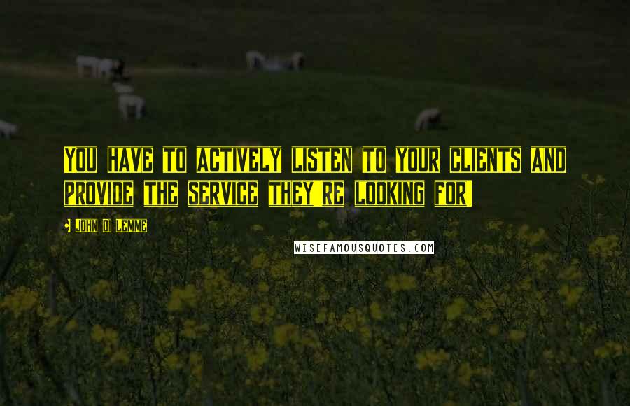 John Di Lemme Quotes: You have to actively listen to your clients and provide the service they're looking for!