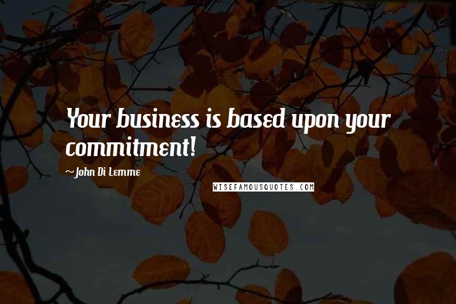 John Di Lemme Quotes: Your business is based upon your commitment!