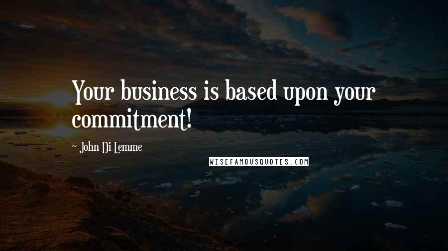 John Di Lemme Quotes: Your business is based upon your commitment!