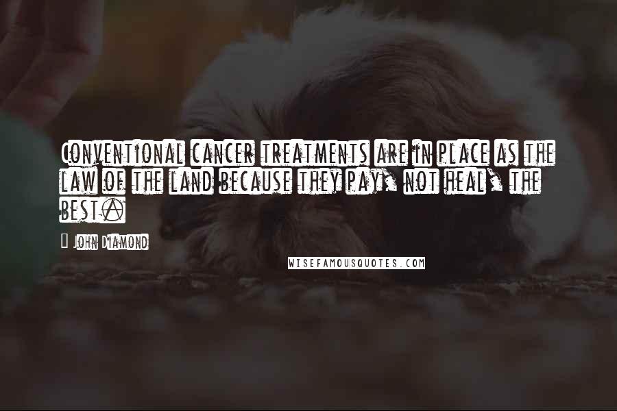 John Diamond Quotes: Conventional cancer treatments are in place as the law of the land because they pay, not heal, the best.