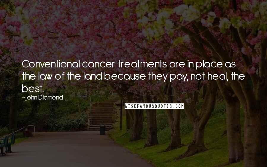 John Diamond Quotes: Conventional cancer treatments are in place as the law of the land because they pay, not heal, the best.