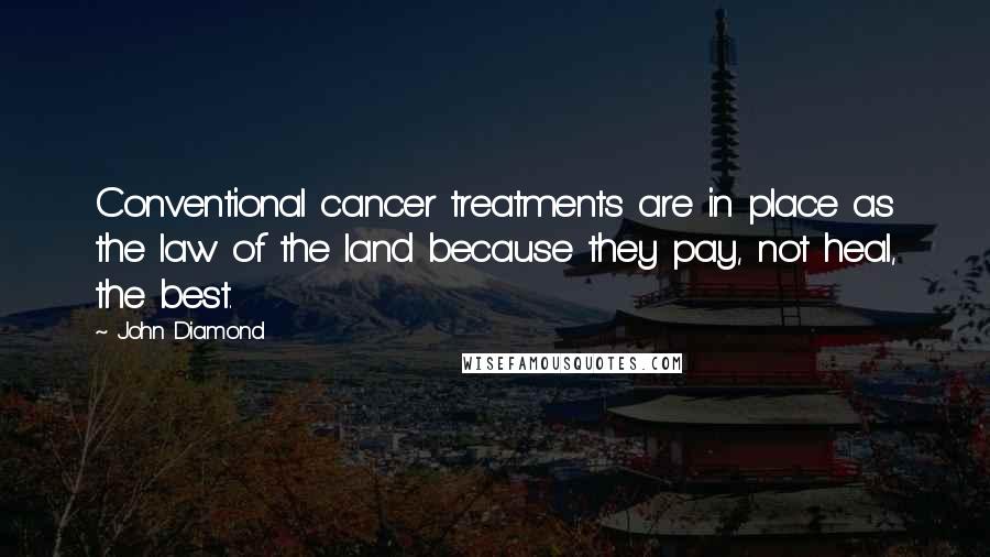 John Diamond Quotes: Conventional cancer treatments are in place as the law of the land because they pay, not heal, the best.