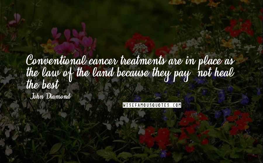 John Diamond Quotes: Conventional cancer treatments are in place as the law of the land because they pay, not heal, the best.