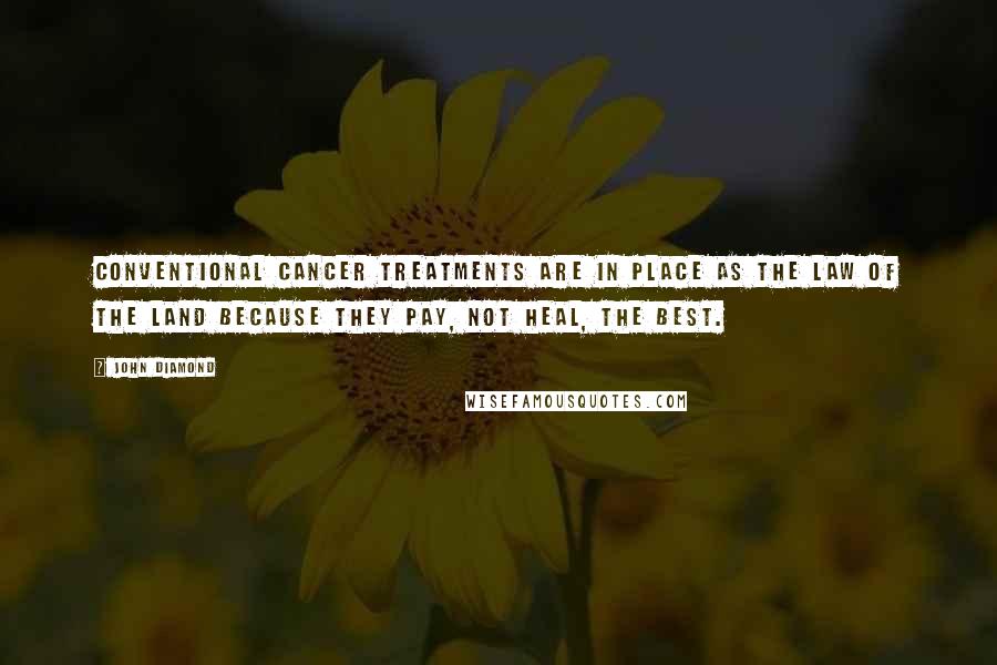 John Diamond Quotes: Conventional cancer treatments are in place as the law of the land because they pay, not heal, the best.