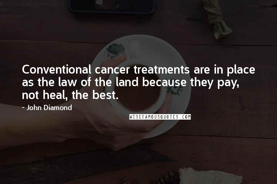 John Diamond Quotes: Conventional cancer treatments are in place as the law of the land because they pay, not heal, the best.