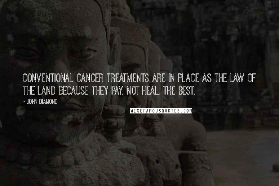 John Diamond Quotes: Conventional cancer treatments are in place as the law of the land because they pay, not heal, the best.