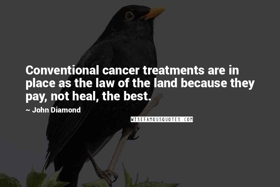 John Diamond Quotes: Conventional cancer treatments are in place as the law of the land because they pay, not heal, the best.