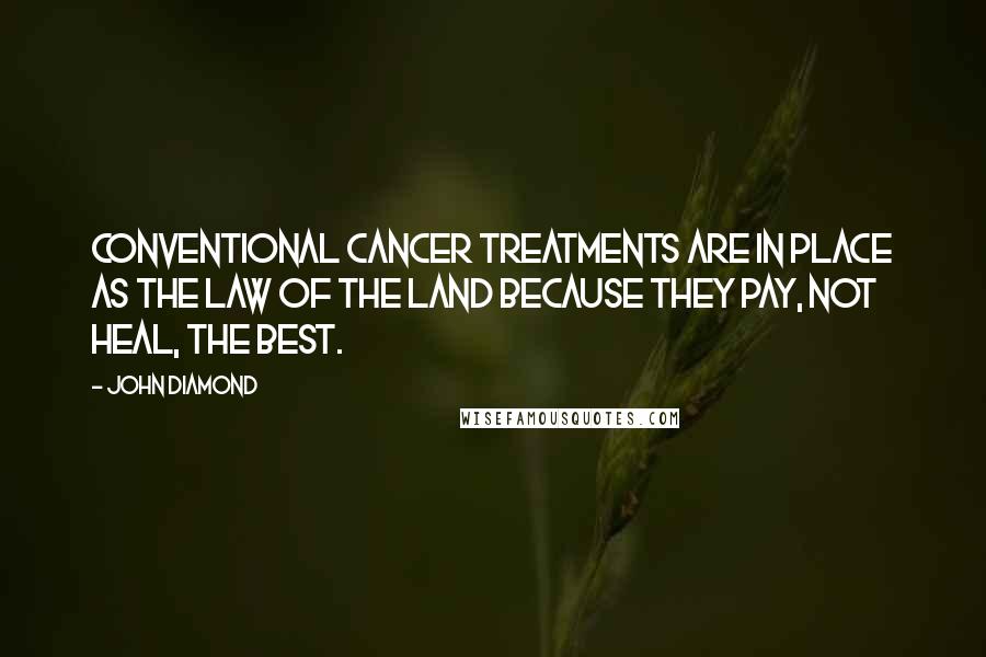 John Diamond Quotes: Conventional cancer treatments are in place as the law of the land because they pay, not heal, the best.