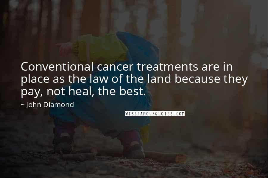 John Diamond Quotes: Conventional cancer treatments are in place as the law of the land because they pay, not heal, the best.