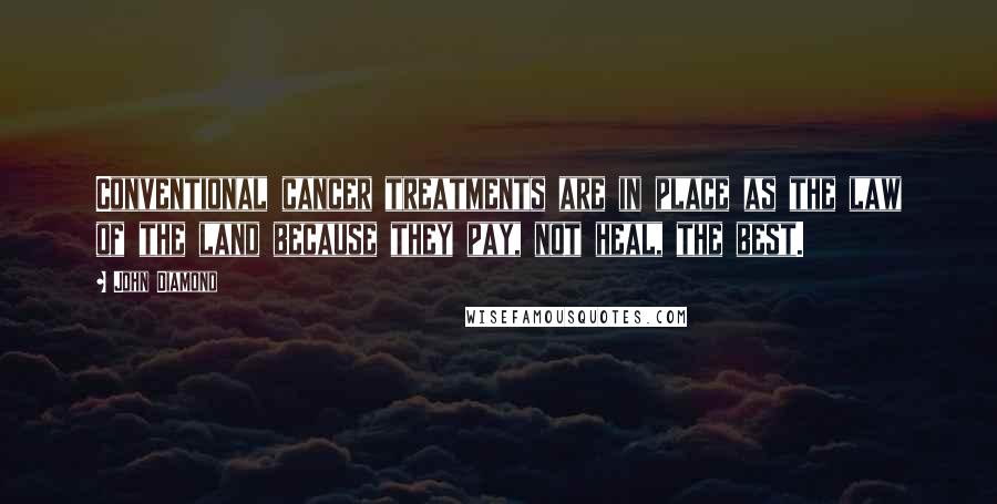 John Diamond Quotes: Conventional cancer treatments are in place as the law of the land because they pay, not heal, the best.