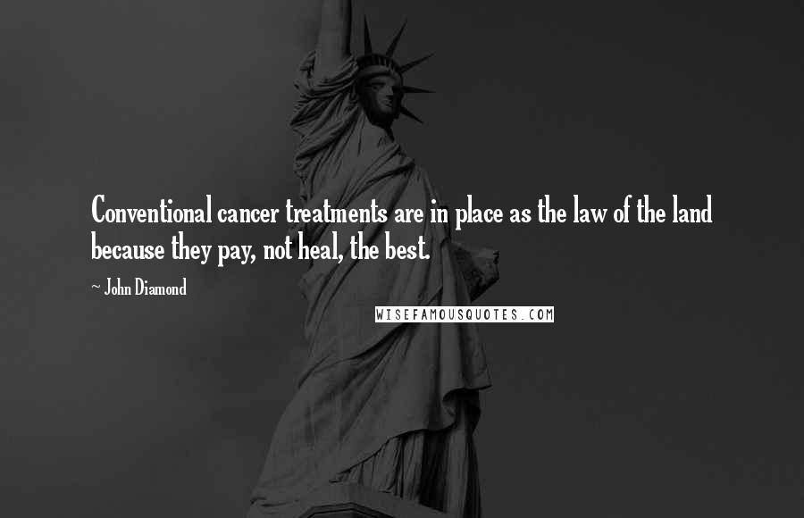 John Diamond Quotes: Conventional cancer treatments are in place as the law of the land because they pay, not heal, the best.