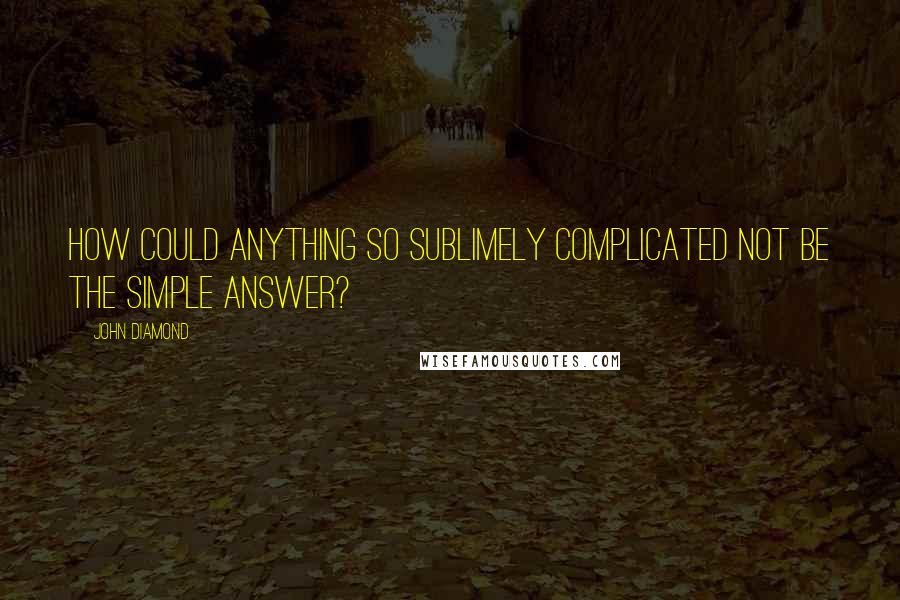 John Diamond Quotes: How could anything so sublimely complicated not be the simple answer?