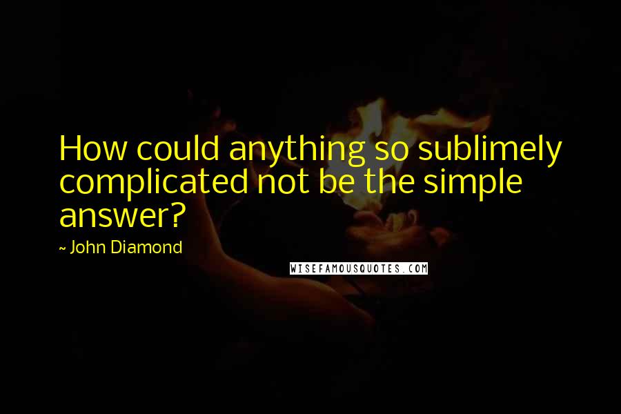 John Diamond Quotes: How could anything so sublimely complicated not be the simple answer?