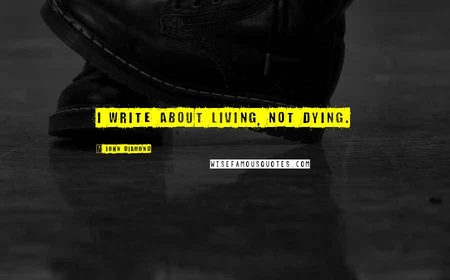 John Diamond Quotes: I write about living, not dying.