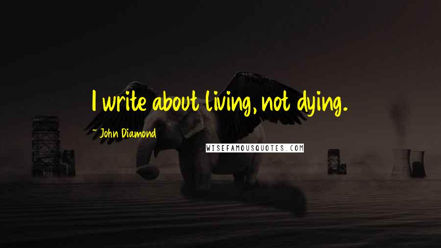 John Diamond Quotes: I write about living, not dying.