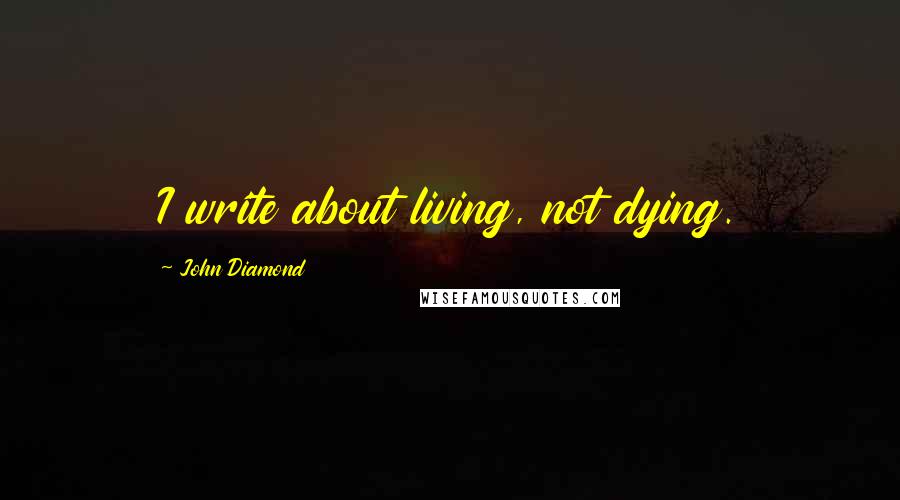 John Diamond Quotes: I write about living, not dying.