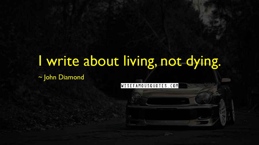 John Diamond Quotes: I write about living, not dying.